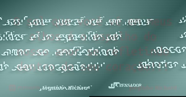 O sol que você vê em meus olhos é o espelho do nosso amor se refletindo dentro do seu coração!!!... Frase de Jorginho Richard.