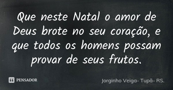 Que neste Natal o amor de Deus brote no seu coração, e que todos os homens possam provar de seus frutos.... Frase de Jorginho Veiga- Tupã- RS..