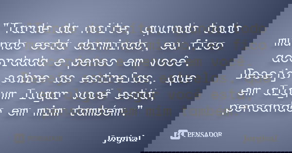 "Tarde da noite, quando todo mundo está dormindo, eu fico acordada e penso em você. Desejo sobre as estrelas, que em algum lugar você está, pensando em mim... Frase de Jorgival.