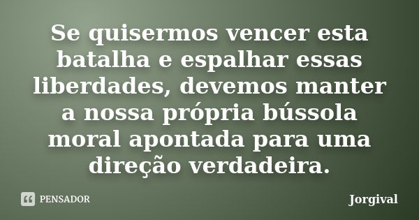 Se quisermos vencer esta batalha e espalhar essas liberdades, devemos manter a nossa própria bússola moral apontada para uma direção verdadeira.... Frase de Jorgival.