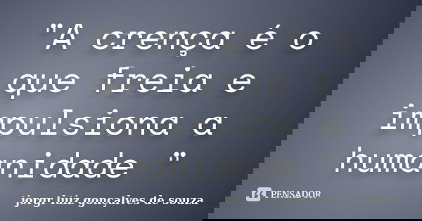 "A crença é o que freia e impulsiona a humanidade "... Frase de jorgr luiz gonçalves de souza.