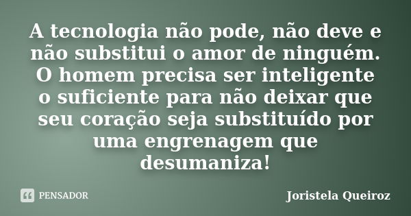 A tecnologia não pode, não deve e não substitui o amor de ninguém. O homem precisa ser inteligente o suficiente para não deixar que seu coração seja substituído... Frase de Joristela Queiroz.