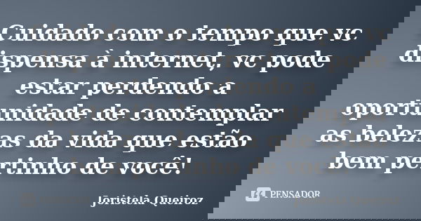 Cuidado com o tempo que vc dispensa à internet, vc pode estar perdendo a oportunidade de contemplar as belezas da vida que estão bem pertinho de você!... Frase de Joristela Queiroz.