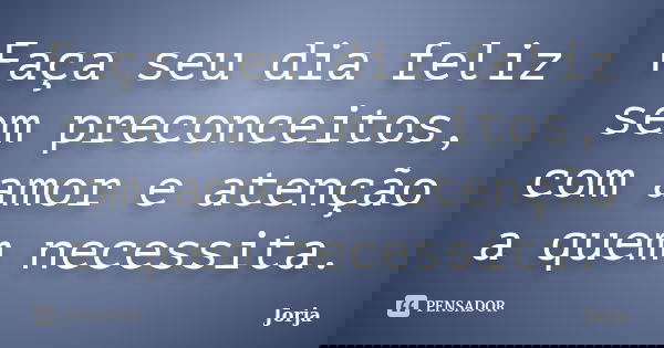 Faça seu dia feliz sem preconceitos, com amor e atenção a quem necessita.... Frase de Jorja.