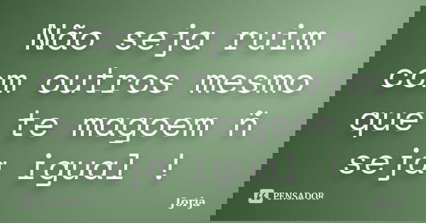 Não seja ruim com outros mesmo que te magoem ñ seja igual !... Frase de Jorja.