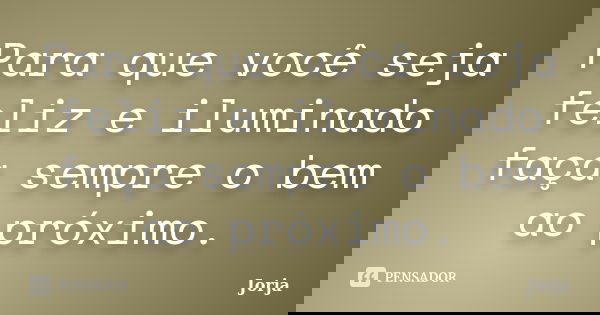 Para que você seja feliz e iluminado faça sempre o bem ao próximo.... Frase de Jorja.