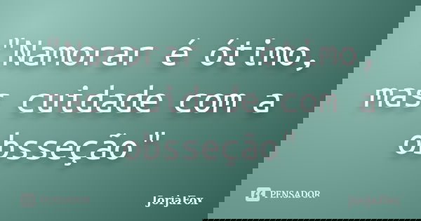"Namorar é ótimo, mas cuidade com a obsseção"... Frase de JorjaFox.