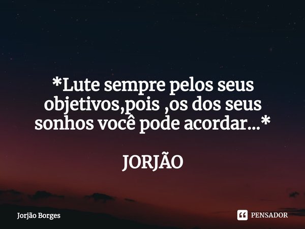 ⁠ *Lute sempre pelos seus objetivos,pois ,os dos seus sonhos você pode acordar...* JORJÃO... Frase de JORJÃO BORGES.