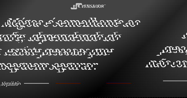 Mágoa é semelhante ao cofre, dependendo do peso, existe pessoas que não conseguem segurar.... Frase de Jorjinho.