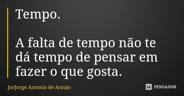 Tempo. A falta de tempo não te dá tempo de pensar em fazer o que gosta.... Frase de JorJorge Antonio de Araujo.