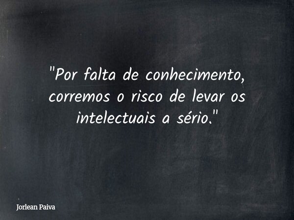 "Por falta de conhecimento, corremos o risco de levar os intelectuais a sério."... Frase de Jorlean Paiva.