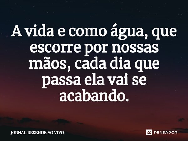 A vida e como água, que escorre por nossas mãos, cada dia que passa ela vai se acabando.⁠... Frase de JORNAL RESENDE AO VIVO.