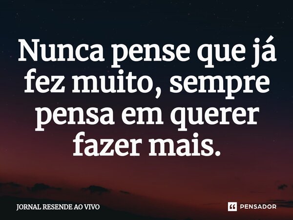 Nunca pense que já fez muito, sempre pensa em querer fazer mais.⁠... Frase de JORNAL RESENDE AO VIVO.