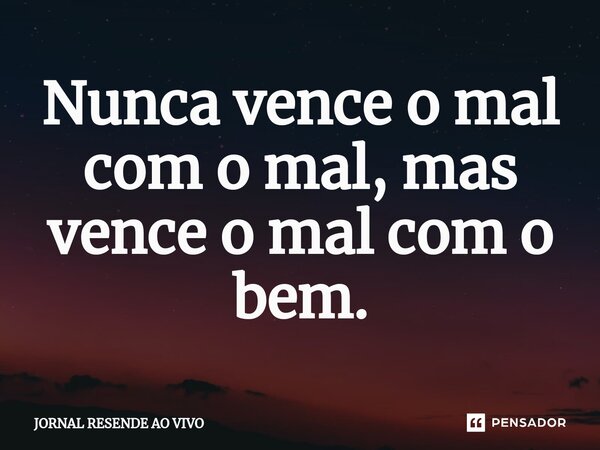 Nunca vence o mal com o mal, mas vence o mal com o bem.... Frase de JORNAL RESENDE AO VIVO.