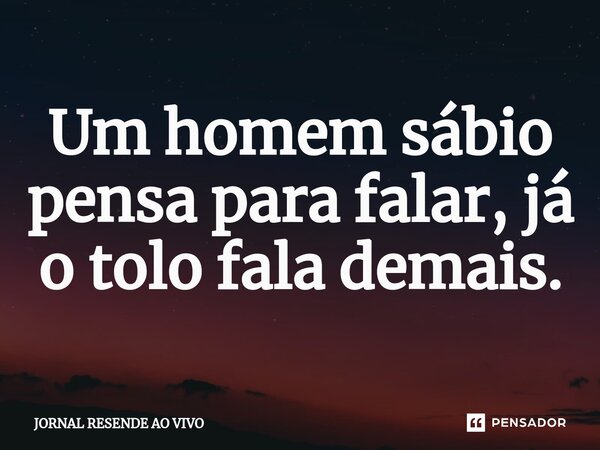 ⁠Um homem sábio pensa para falar, já o tolo fala demais.... Frase de JORNAL RESENDE AO VIVO.