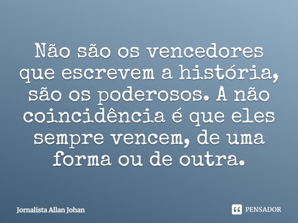 Não são os vencedores que escrevem a história, são os poderosos. A não coincidência é que eles sempre vencem, de uma forma ou de outra.... Frase de Jornalista Allan Johan.