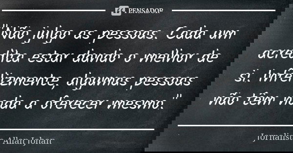 "Não julgo as pessoas. Cada um acredita estar dando o melhor de si. Infelizmente, algumas pessoas não têm nada a oferecer mesmo."... Frase de Jornalista Allan Johan.