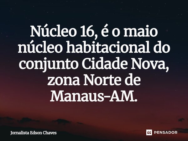 ⁠Núcleo 16, é o maio núcleo habitacional do conjunto Cidade Nova, zona Norte de Manaus-AM.... Frase de Jornalista Edson Chaves.