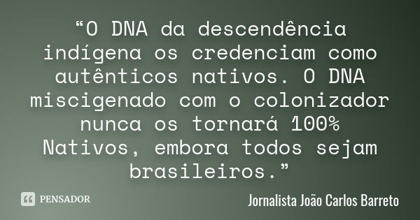 “O DNA da descendência indígena os credenciam como autênticos nativos. O DNA miscigenado com o colonizador nunca os tornará 100% Nativos, embora todos sejam bra... Frase de Jornalista João Carlos Barreto.