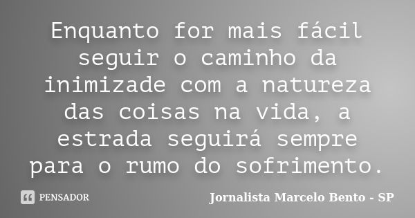 Enquanto for mais fácil seguir o caminho da inimizade com a natureza das coisas na vida, a estrada seguirá sempre para o rumo do sofrimento.... Frase de Jornalista Marcelo Bento - SP.