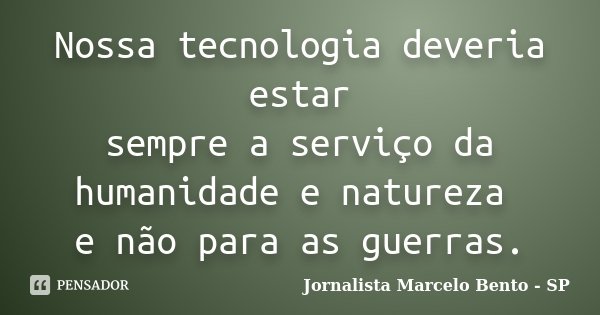 Nossa tecnologia deveria estar sempre a serviço da humanidade e natureza e não para as guerras.... Frase de Jornalista Marcelo Bento - SP.
