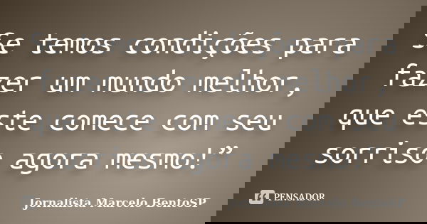 Se temos condições para fazer um mundo melhor, que este comece com seu sorriso agora mesmo!”... Frase de Jornalista Marcelo BentoSP.