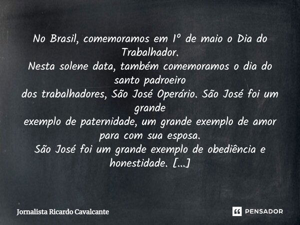 No Brasil, comemoramos em 1º de maio o Dia do Trabalhador. Nesta solene data, também comemoramos o dia do santo padroeiro dos trabalhadores, São José Operário. ... Frase de Jornalista Ricardo Cavalcante.