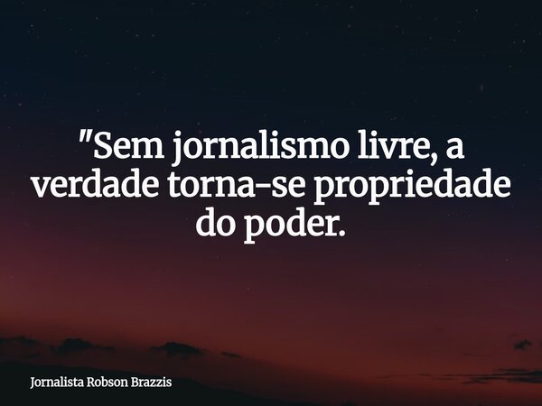 ​"Sem jornalismo livre, a verdade torna-se propriedade do poder.... Frase de Jornalista Robson Brazzis.