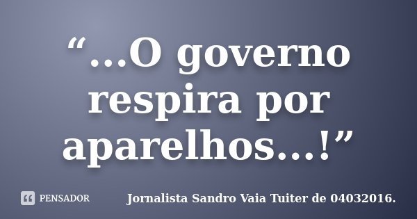 “...O governo respira por aparelhos...!”... Frase de Jornalista Sandro Vaia  Tuiter de 04032016..