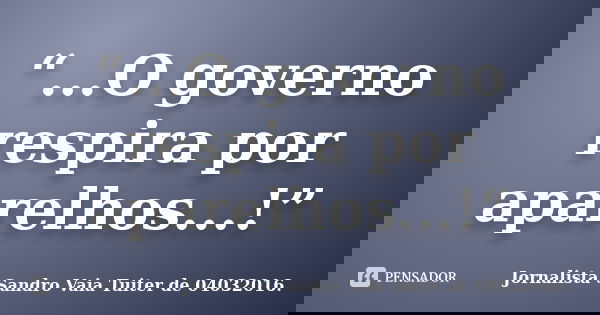 “...O governo respira por aparelhos...!”... Frase de Jornalista Sandro Vaia  Tuiter de 04032016..