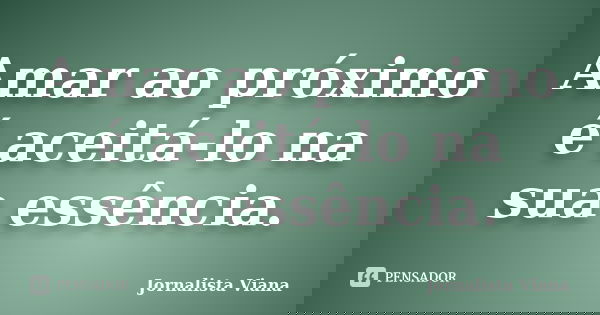 Amar ao próximo é aceitá-lo na sua essência.... Frase de Jornalista Viana.