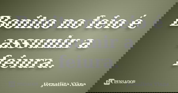 Bonito no feio é assumir a feiura.... Frase de Jornalista Viana.