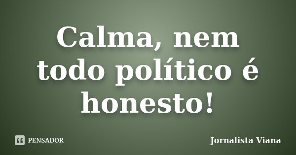 Calma, nem todo político é honesto!... Frase de Jornalista Viana.
