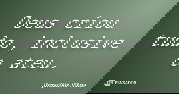 Deus criou tudo, inclusive o ateu.... Frase de Jornalista Viana.