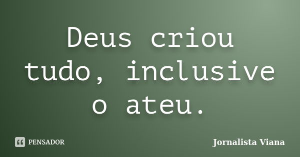 Deus criou tudo, inclusive o ateu.... Frase de Jornalista Viana.