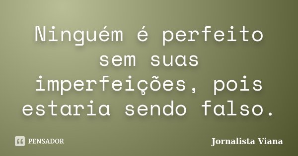 Ninguém é perfeito sem suas imperfeições, pois estaria sendo falso.... Frase de Jornalista Viana.