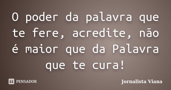 O poder da palavra que te fere, acredite, não é maior que da Palavra que te cura!... Frase de Jornalista Viana.