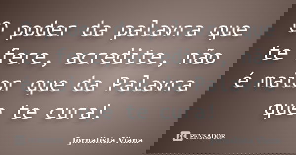 O poder da palavra que te fere, acredite, não é maior que da Palavra que te cura!... Frase de Jornalista Viana.
