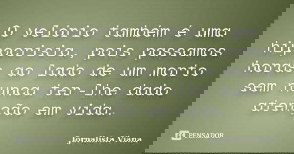 O velório também é uma hipocrisia, pois passamos horas ao lado de um morto sem nunca ter-lhe dado atenção em vida.... Frase de Jornalista Viana.