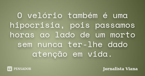 O velório também é uma hipocrisia, pois passamos horas ao lado de um morto sem nunca ter-lhe dado atenção em vida.... Frase de Jornalista Viana.