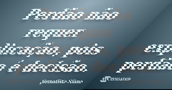 Perdão não requer explicação, pois perdão é decisão.... Frase de Jornalista Viana.