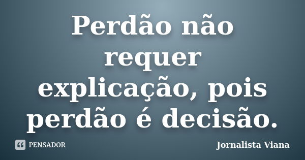 Perdão não requer explicação, pois perdão é decisão.... Frase de Jornalista Viana.