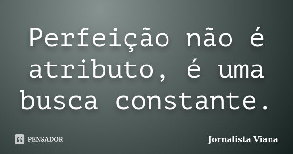 Perfeição não é atributo, é uma busca constante.... Frase de Jornalista Viana.