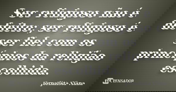 Ser religioso não é defeito; ser religioso é ser fiel com os princípios da religião escolhida.... Frase de Jornalista Viana.