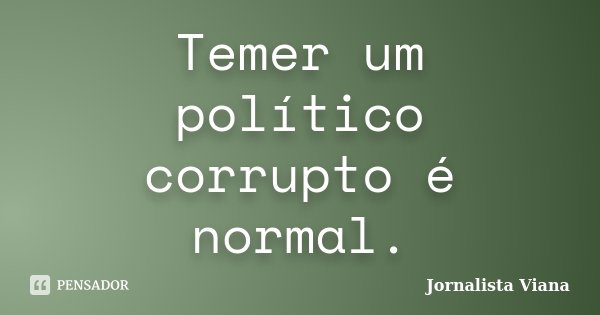 Temer um político corrupto é normal.... Frase de Jornalista Viana.