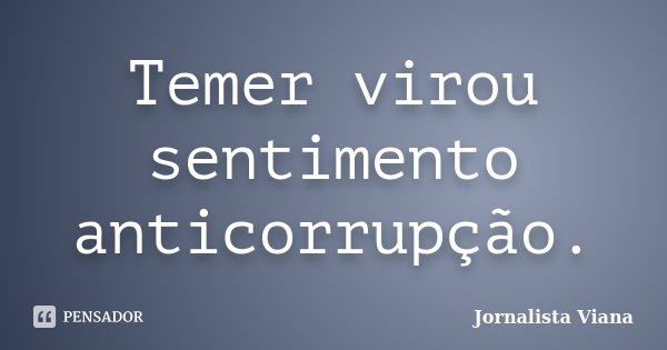 Temer virou sentimento anticorrupção.... Frase de Jornalista Viana.