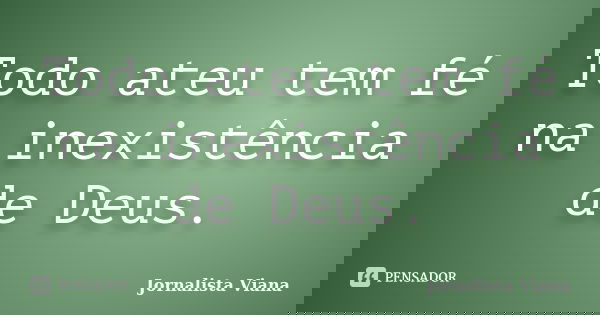 Todo ateu tem fé na inexistência de Deus.... Frase de Jornalista Viana.