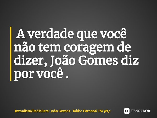 ⁠ A verdade que você não tem coragem de dizer, João Gomes diz por você .... Frase de JornalistaRadialista: João Gomes- Rádio Paranoá FM 98,1.