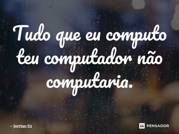 ⁠Tudo que eu computo teu computador não computaria.... Frase de Jorrian S2.