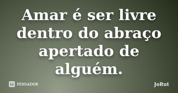 Amar é ser livre dentro do abraço apertado de alguém.... Frase de JoRut.